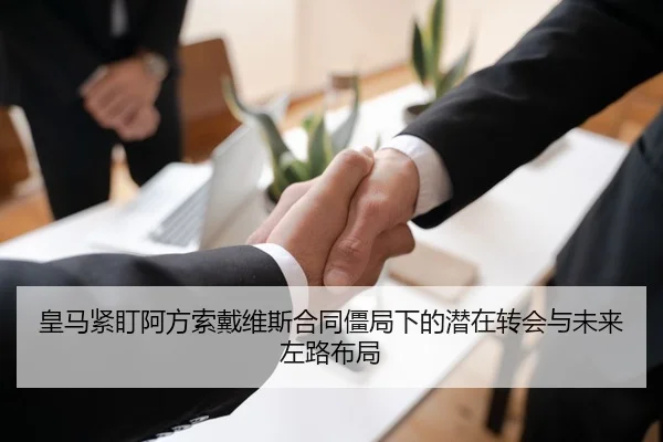 皇马紧盯阿方索戴维斯合同僵局下的潜在转会与未来左路布局