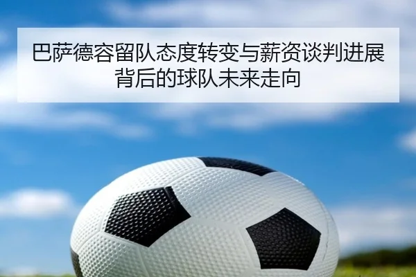 巴萨德容留队态度转变与薪资谈判进展背后的球队未来走向